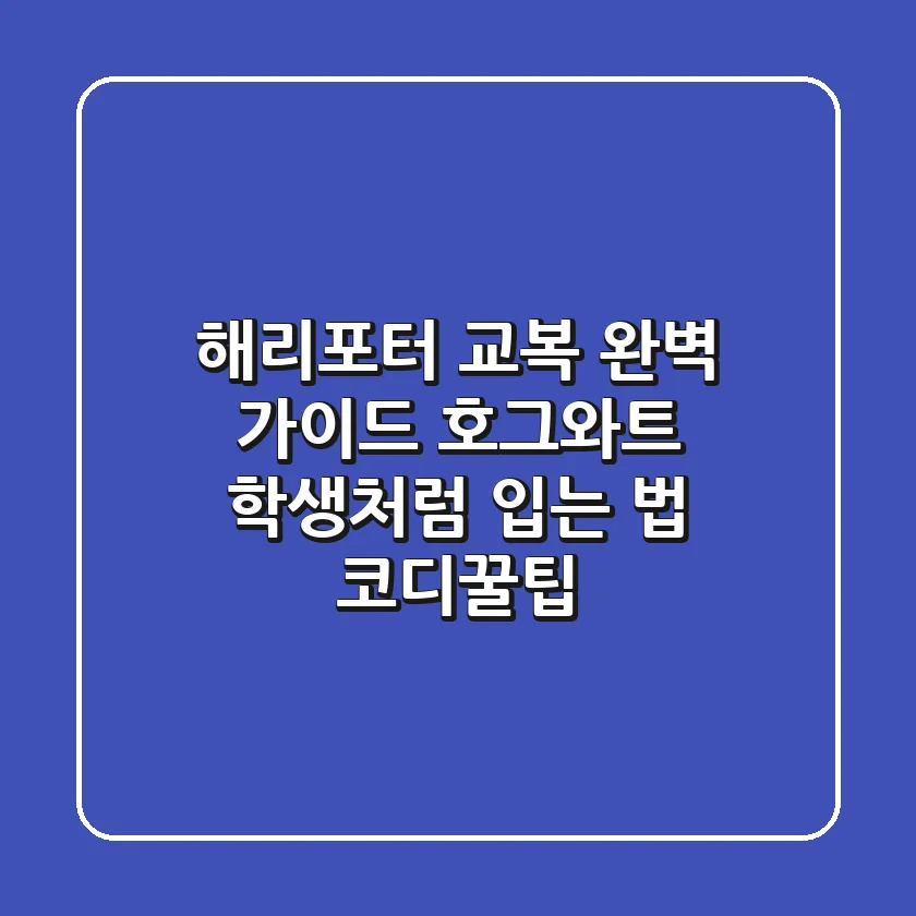 해리포터 교복 완벽 가이드: 호그와트 학생처럼 입는 법 & 코디꿀팁