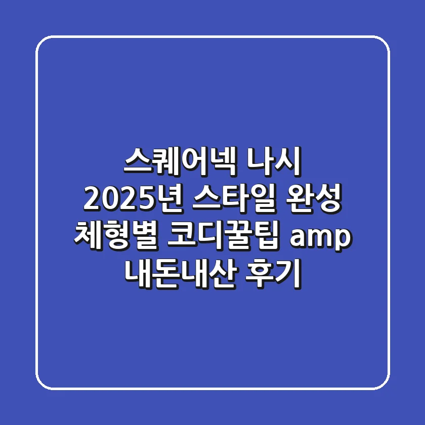 스퀘어넥 나시, 2025년 스타일 완성! 체형별 코디꿀팁 & 내돈내산 후기