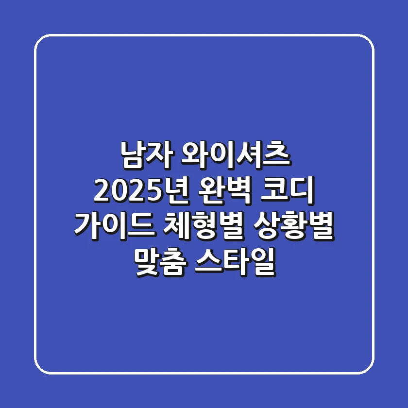남자 와이셔츠, 2025년 완벽 코디 가이드: 체형별, 상황별 맞춤 스타일!