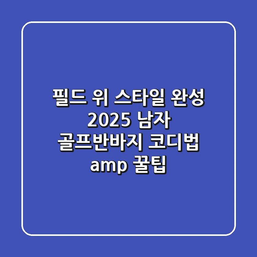 필드 위 스타일 완성! 2025 남자 골프반바지 코디법 & 꿀팁