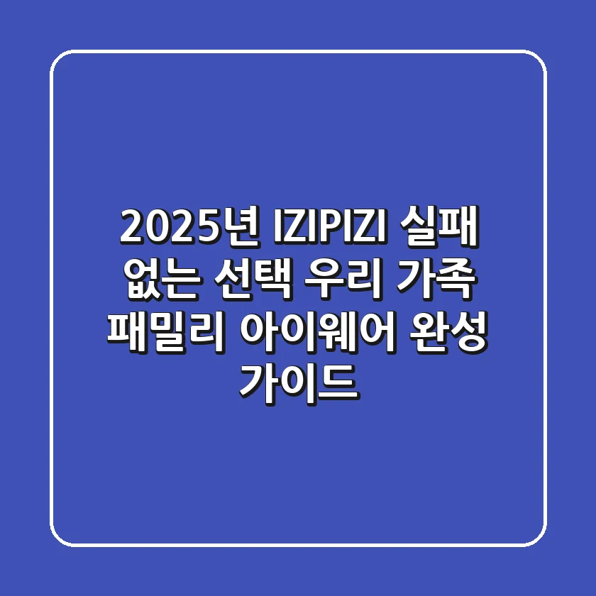 2025년 IZIPIZI: 실패 없는 선택, 우리 가족 패밀리 아이웨어 완성 가이드