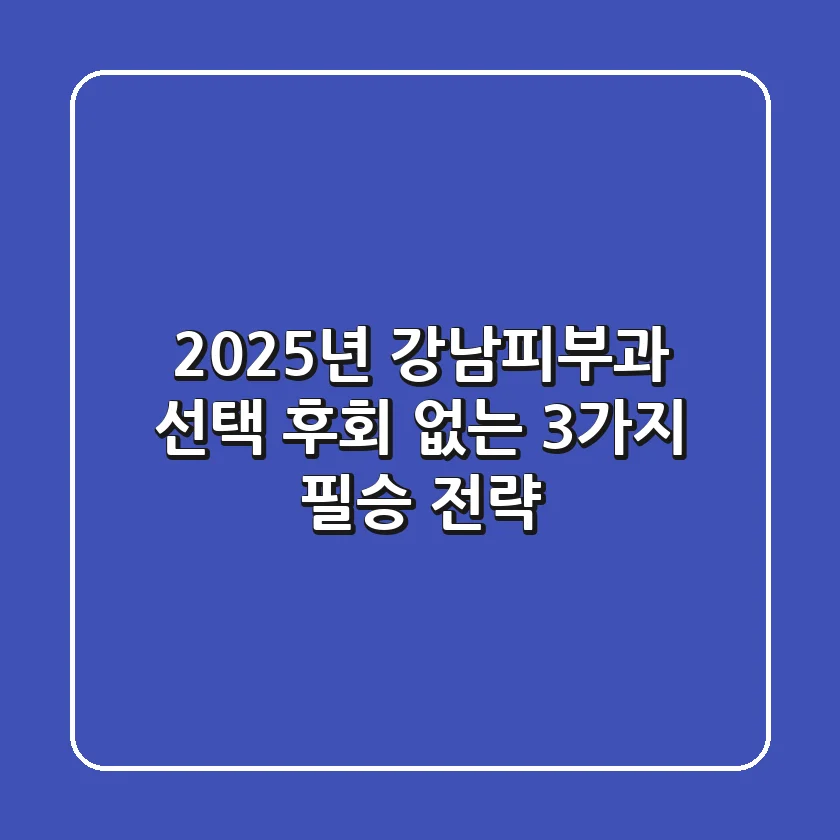 2025년 강남피부과 선택, 후회 없는 3가지 필승 전략!