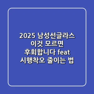 2025 남성선글라스, '이것' 모르면 후회합니다 (feat. 시행착오 줄이는 법)