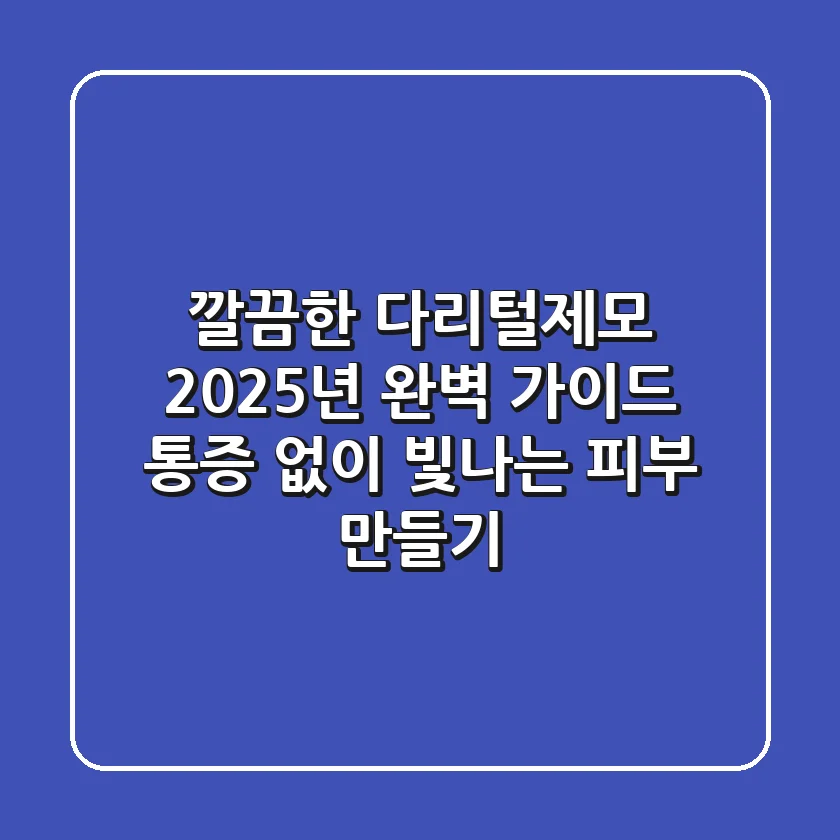 깔끔한 다리털제모, 2025년 완벽 가이드: 통증 없이 빛나는 피부 만들기