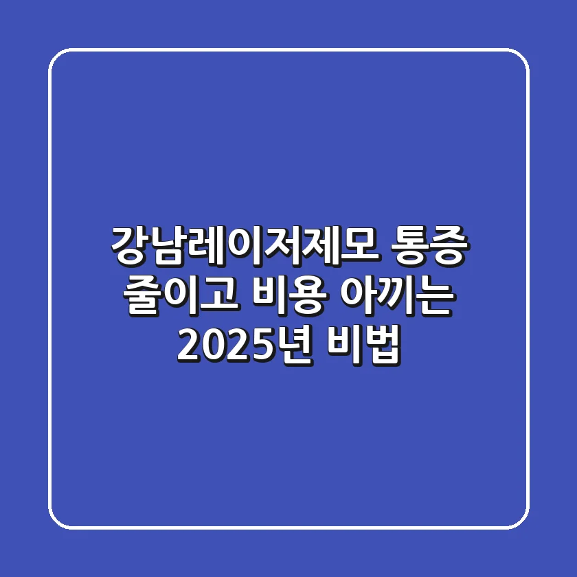 강남레이저제모, 통증 줄이고 비용 아끼는 2025년 비법
