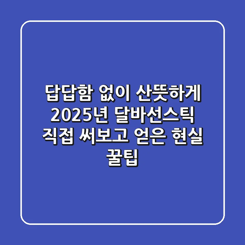 답답함 없이 산뜻하게! 2025년 달바선스틱, 직접 써보고 얻은 현실 꿀팁