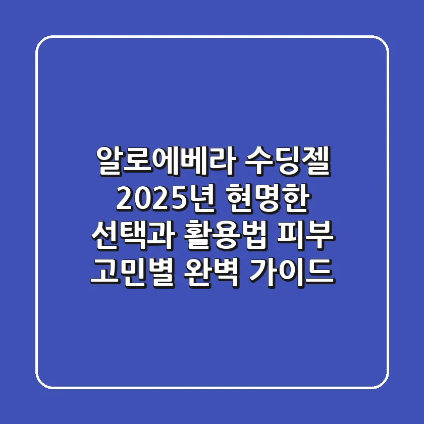 알로에베라 수딩젤, 2025년 현명한 선택과 활용법: 피부 고민별 완벽 가이드