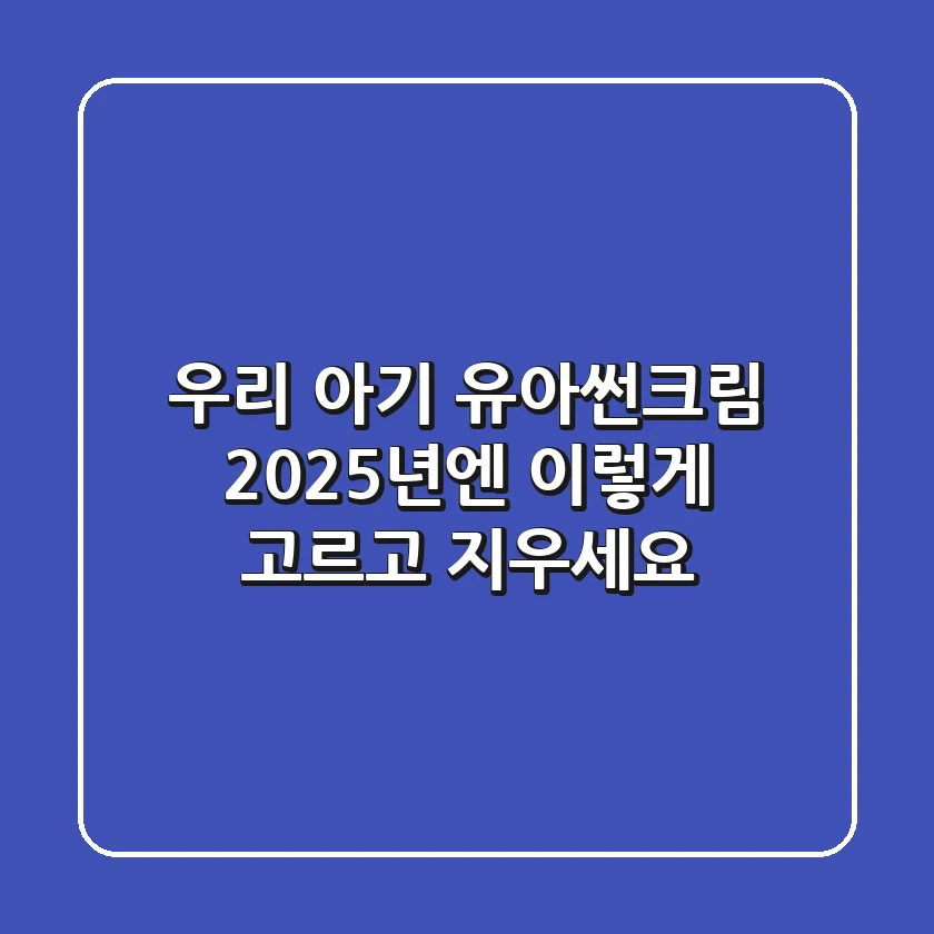 우리 아기 유아썬크림, 2025년엔 이렇게 고르고 지우세요!