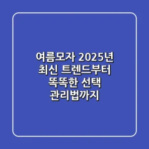 여름모자, 2025년 최신 트렌드부터 똑똑한 선택, 관리법까지