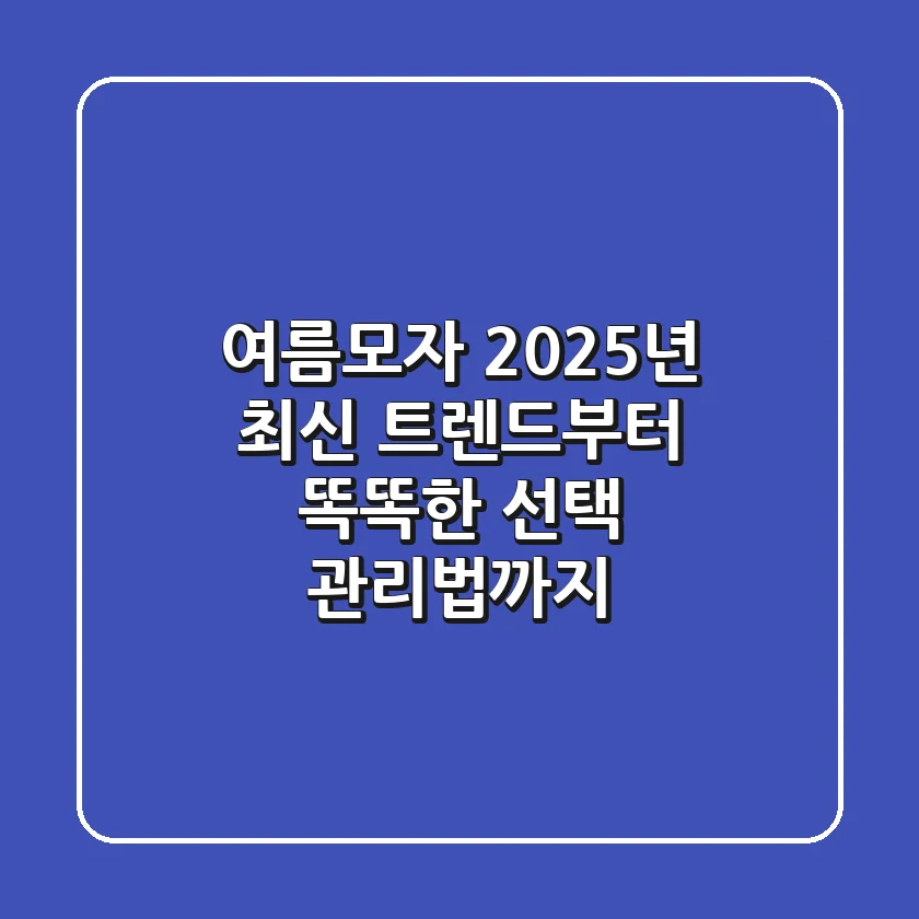 여름모자, 2025년 최신 트렌드부터 똑똑한 선택, 관리법까지