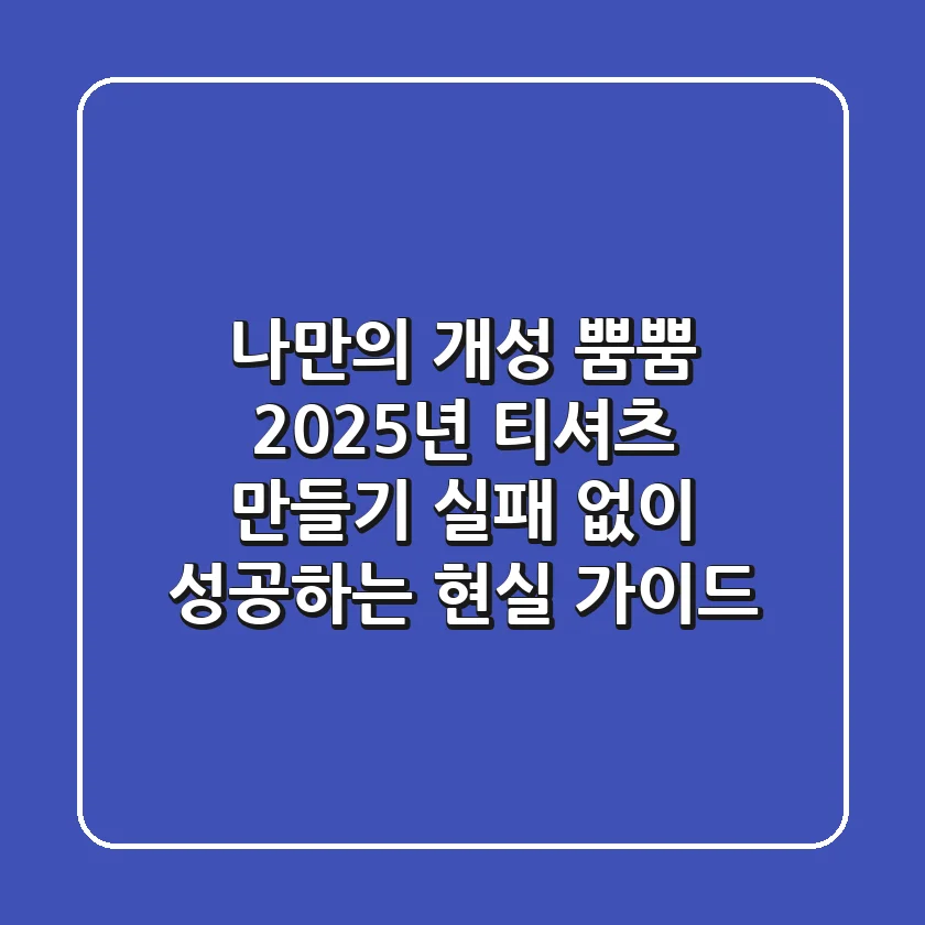 나만의 개성 뿜뿜! 2025년 티셔츠 만들기, 실패 없이 성공하는 현실 가이드
