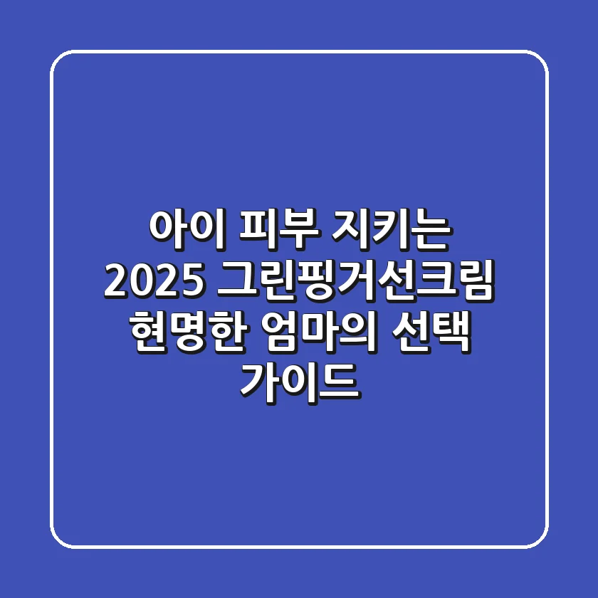 아이 피부 지키는 2025 그린핑거선크림, 현명한 엄마의 선택 가이드
