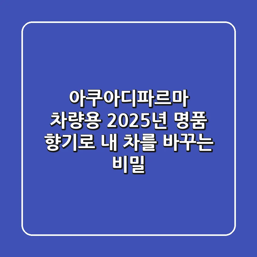 아쿠아디파르마 차량용, 2025년 명품 향기로 내 차를 바꾸는 비밀