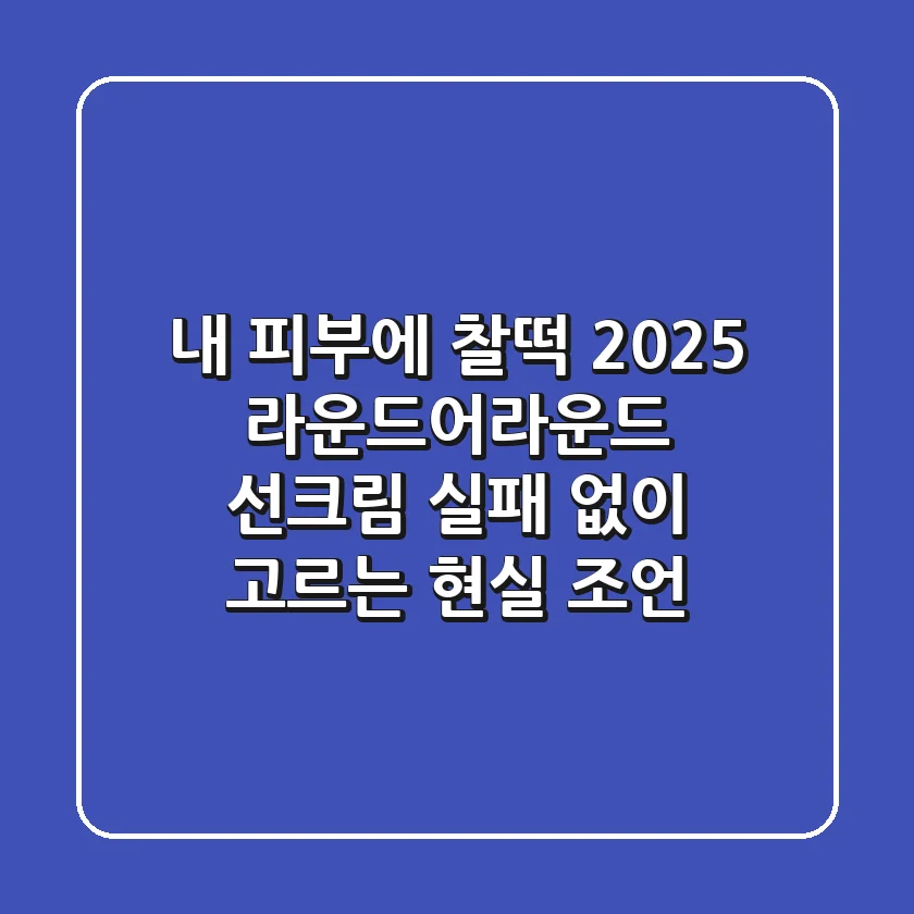 내 피부에 찰떡! 2025 라운드어라운드 선크림, 실패 없이 고르는 현실 조언