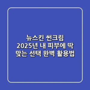 뉴스킨 썬크림, 2025년 내 피부에 딱 맞는 선택 & 완벽 활용법!
