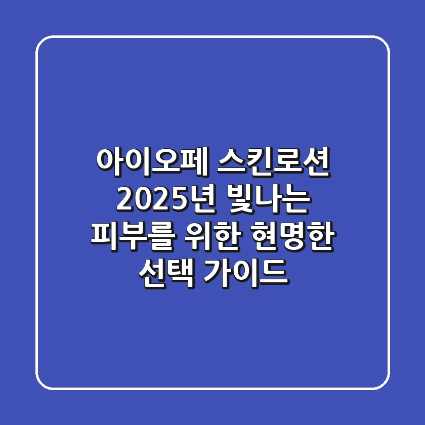 아이오페 스킨로션, 2025년 빛나는 피부를 위한 현명한 선택 가이드
