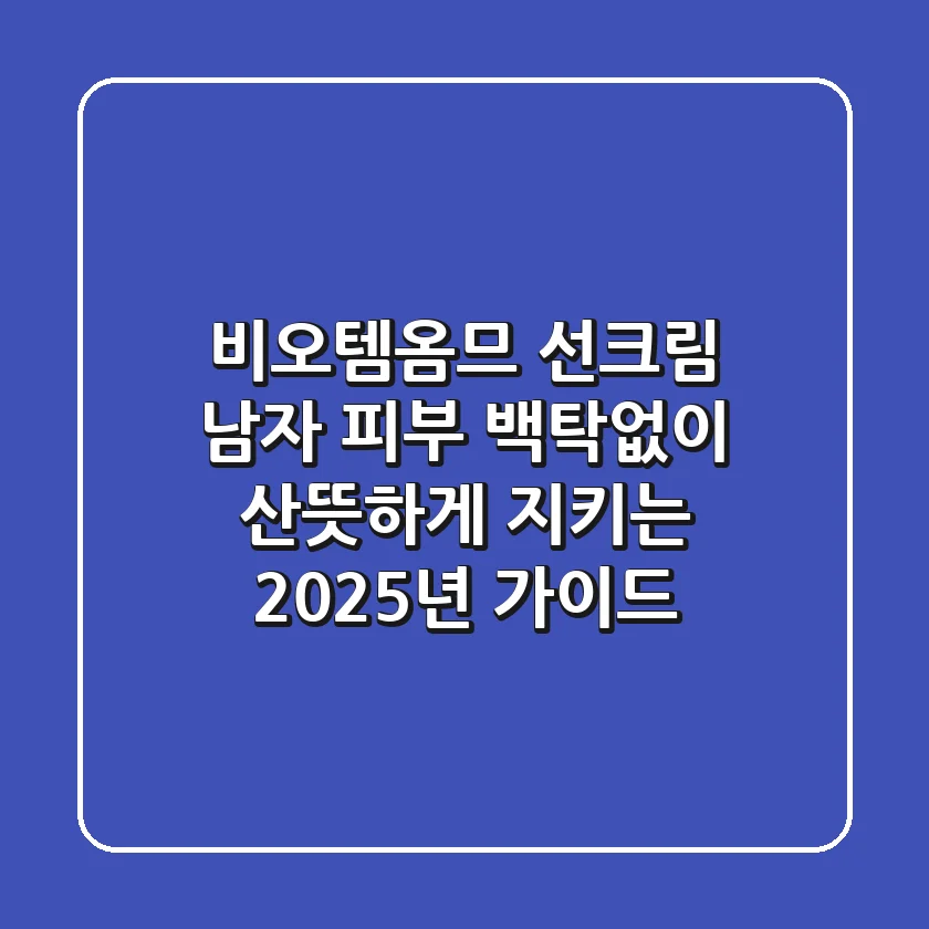 비오템옴므 선크림: 남자 피부, 백탁없이 산뜻하게 지키는 2025년 가이드