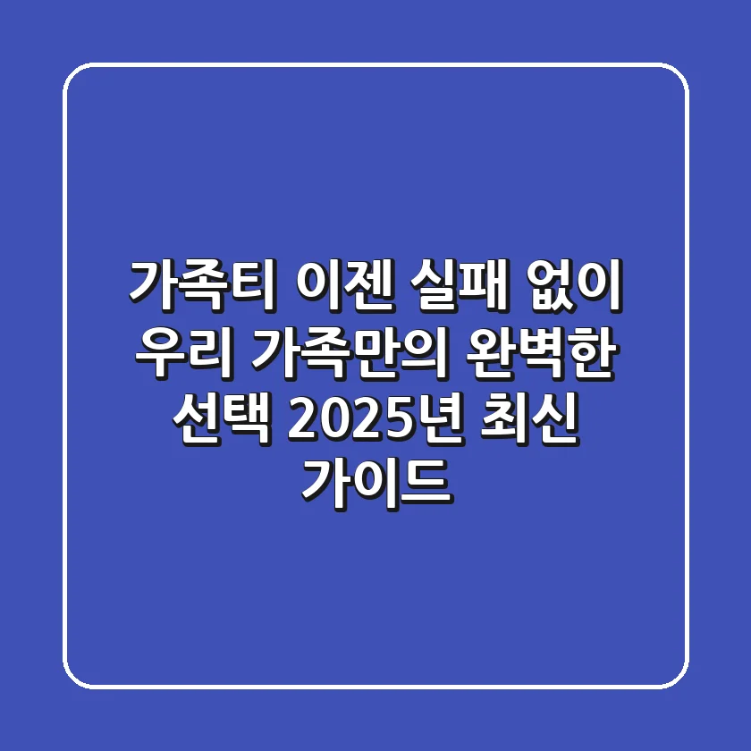 가족티, 이젠 실패 없이 우리 가족만의 완벽한 선택! 2025년 최신 가이드