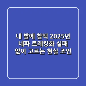 내 발에 찰떡! 2025년 네파 트레킹화, 실패 없이 고르는 현실 조언