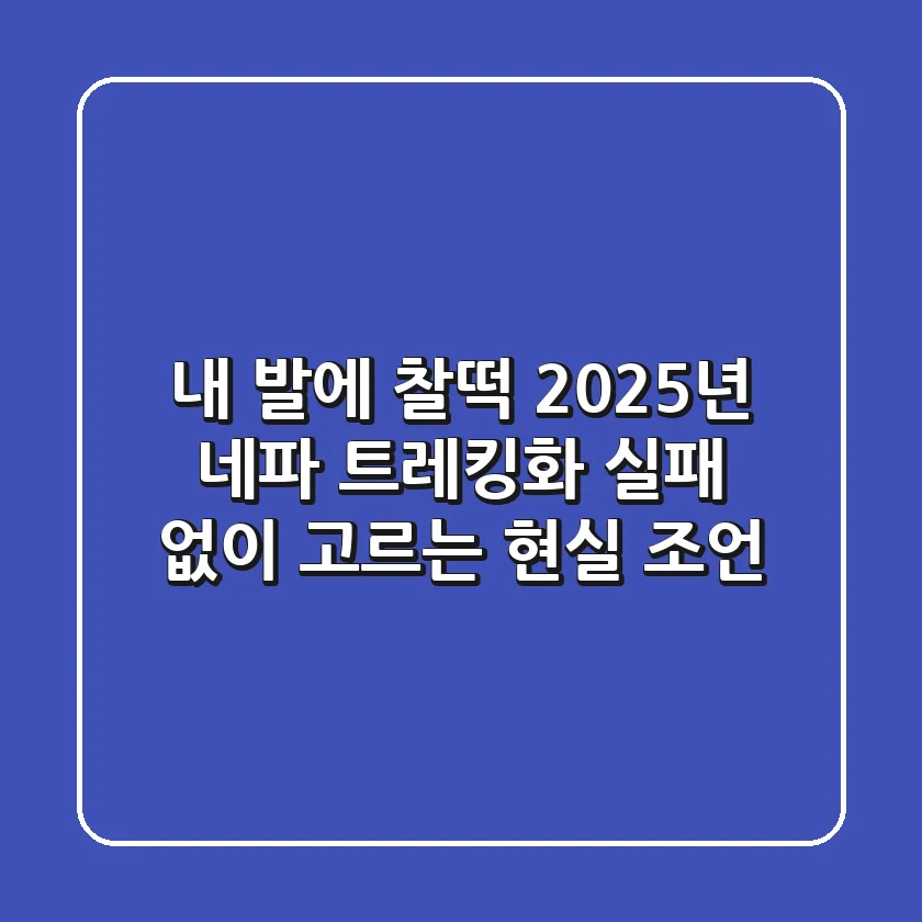 내 발에 찰떡! 2025년 네파 트레킹화, 실패 없이 고르는 현실 조언