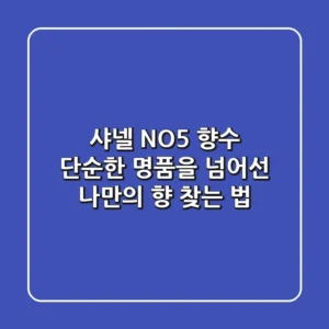 샤넬 NO.5 향수, 단순한 명품을 넘어선 나만의 향 찾는 법