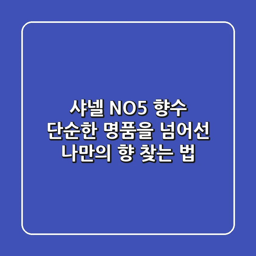 샤넬 NO.5 향수, 단순한 명품을 넘어선 나만의 향 찾는 법