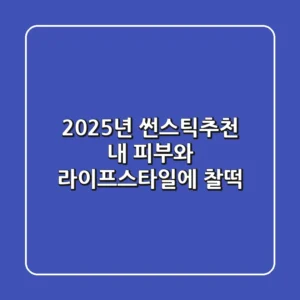 2025년 썬스틱추천: 내 피부와 라이프스타일에 찰떡!