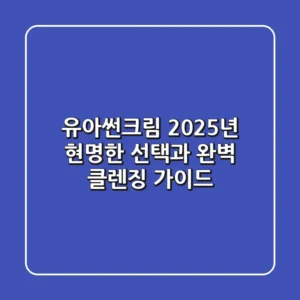 유아썬크림, 2025년 현명한 선택과 완벽 클렌징 가이드