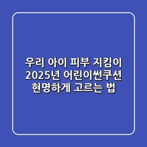 우리 아이 피부 지킴이: 2025년 어린이썬쿠션 현명하게 고르는 법