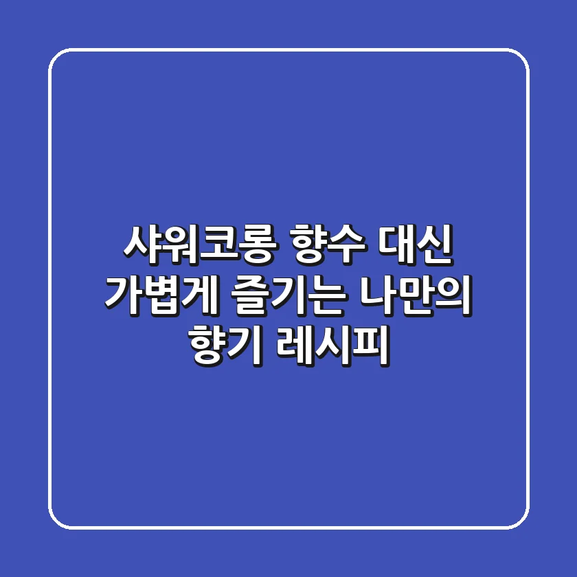샤워코롱, 향수 대신 가볍게 즐기는 나만의 향기 레시피
