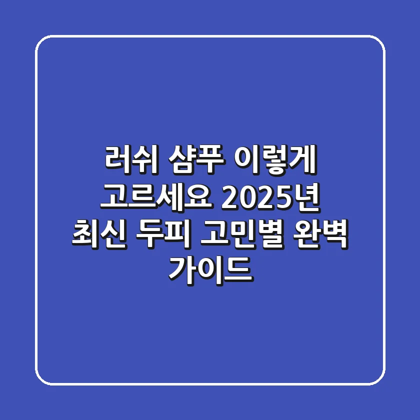 러쉬 샴푸, 이렇게 고르세요! 2025년 최신 두피 고민별 완벽 가이드