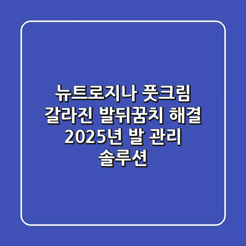 뉴트로지나 풋크림, 갈라진 발뒤꿈치 해결! 2025년 발 관리 솔루션