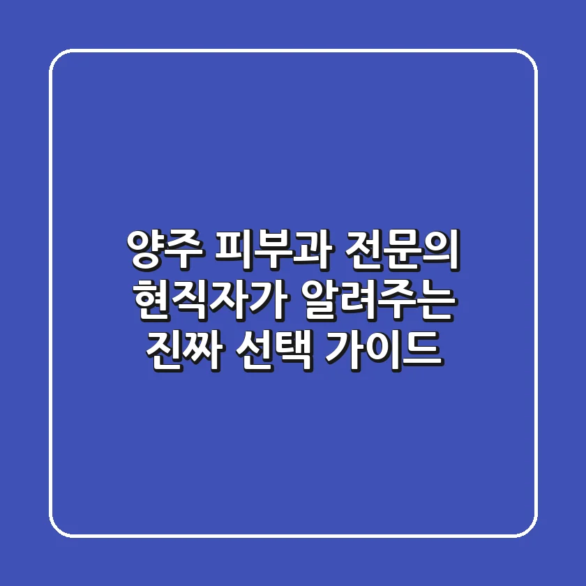 양주 피부과 전문의? 현직자가 알려주는 '진짜' 선택 가이드