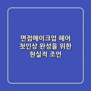 면접메이크업 헤어: 첫인상 완성을 위한 현실적 조언