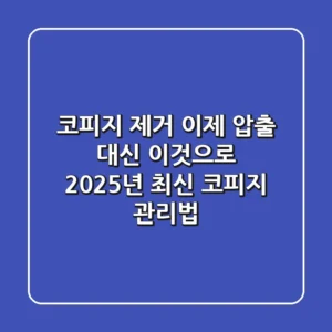 코피지 제거, 이제 압출 대신 ‘이것’으로! 2025년 최신 코피지 관리법