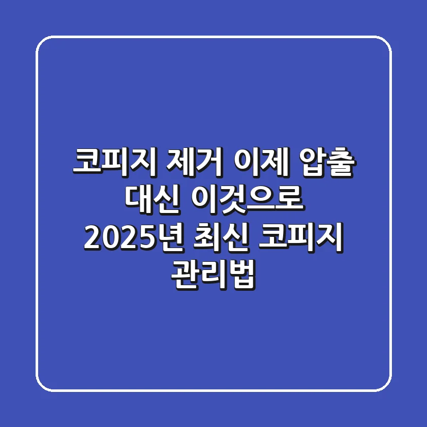 코피지 제거, 이제 압출 대신 ‘이것’으로! 2025년 최신 코피지 관리법