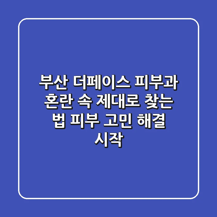 부산 더페이스 피부과, 혼란 속 제대로 찾는 법 (피부 고민 해결 시작)