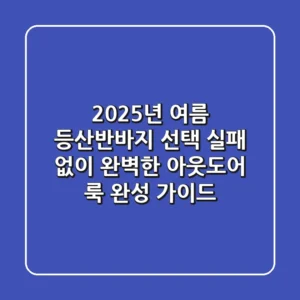 2025년 여름, 등산반바지 선택! 실패 없이 완벽한 아웃도어 룩 완성 가이드