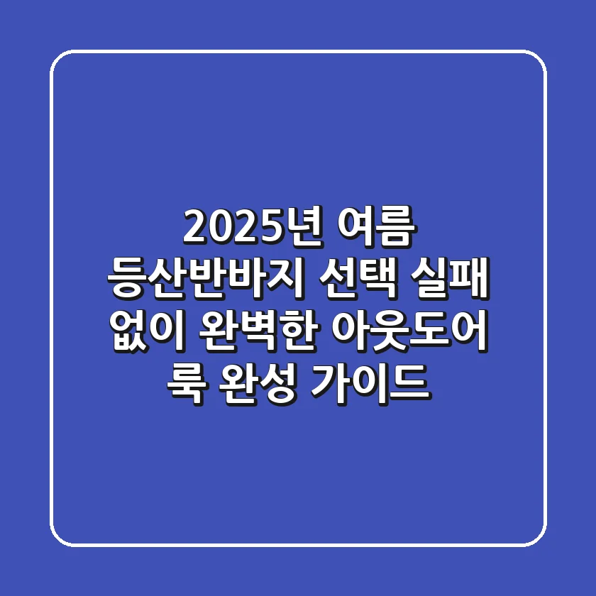 2025년 여름, 등산반바지 선택! 실패 없이 완벽한 아웃도어 룩 완성 가이드