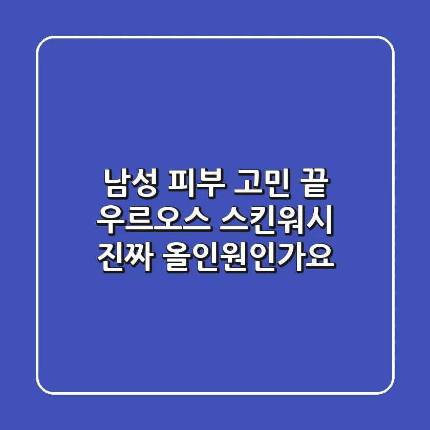 남성 피부 고민 끝! 우르오스 스킨워시, 진짜 올인원인가요?