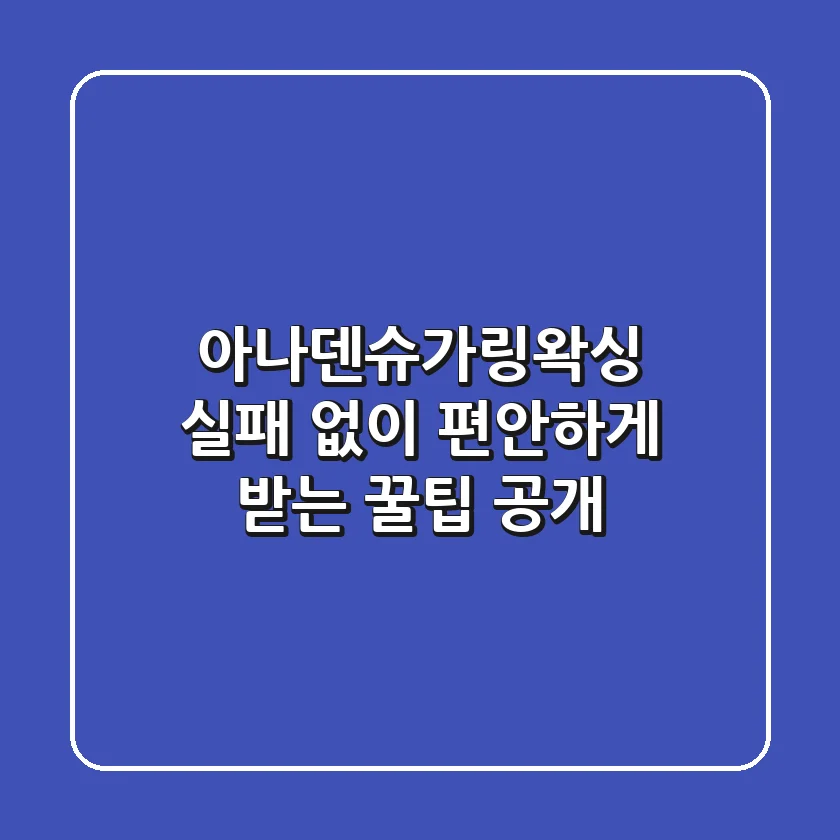 아나덴슈가링왁싱, 실패 없이 편안하게 받는 꿀팁 공개