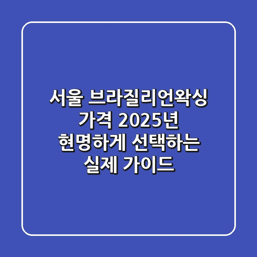 서울 브라질리언왁싱 가격, 2025년 현명하게 선택하는 실제 가이드