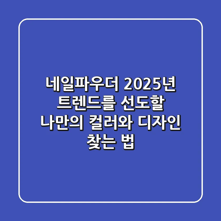 네일파우더, 2025년 트렌드를 선도할 나만의 컬러와 디자인 찾는 법