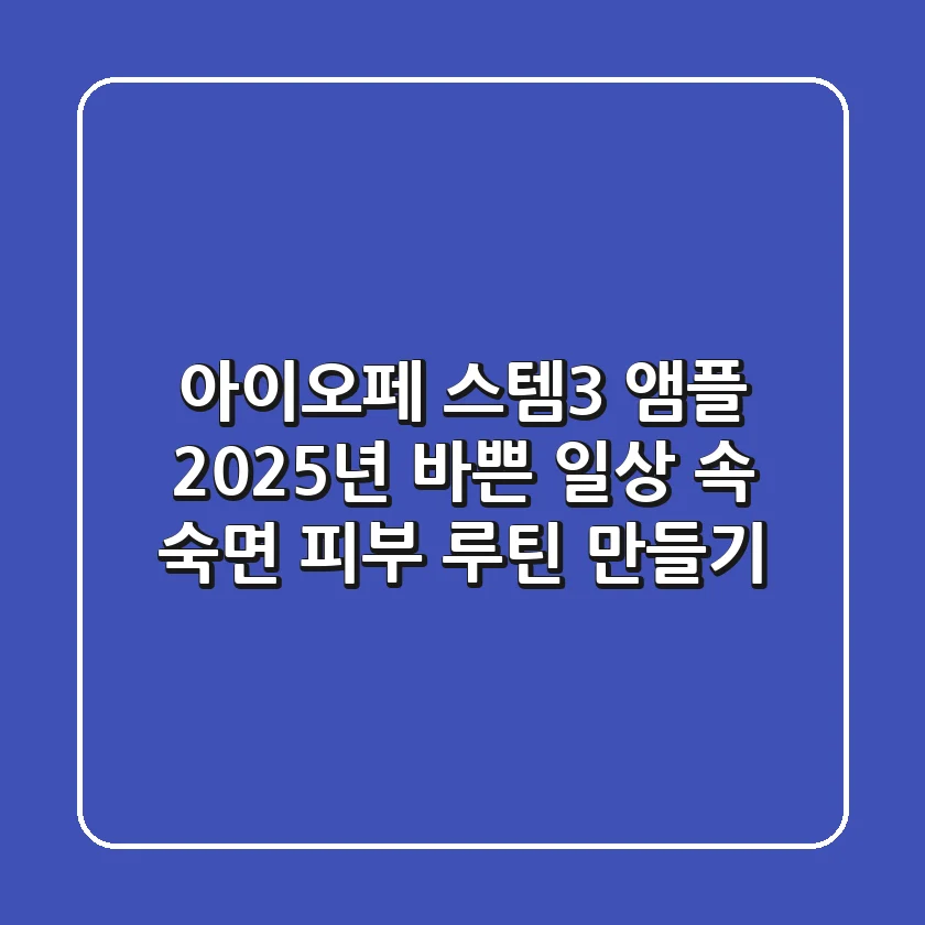아이오페 스템3 앰플, 2025년 바쁜 일상 속 숙면 피부 루틴 만들기