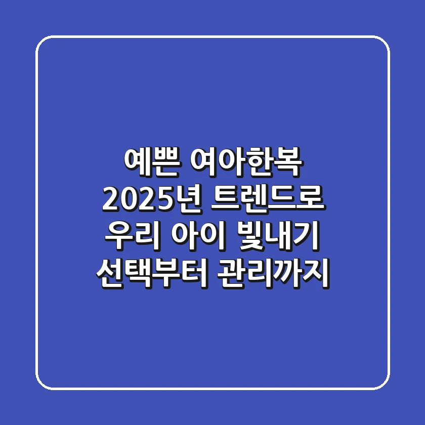 예쁜 여아한복, 2025년 트렌드로 우리 아이 빛내기 (선택부터 관리까지)