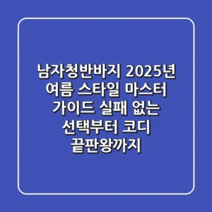 남자청반바지, 2025년 여름 스타일 마스터 가이드: 실패 없는 선택부터 코디 끝판왕까지!