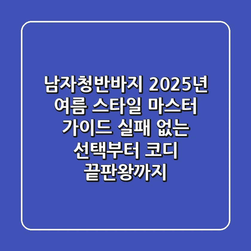 남자청반바지, 2025년 여름 스타일 마스터 가이드: 실패 없는 선택부터 코디 끝판왕까지!