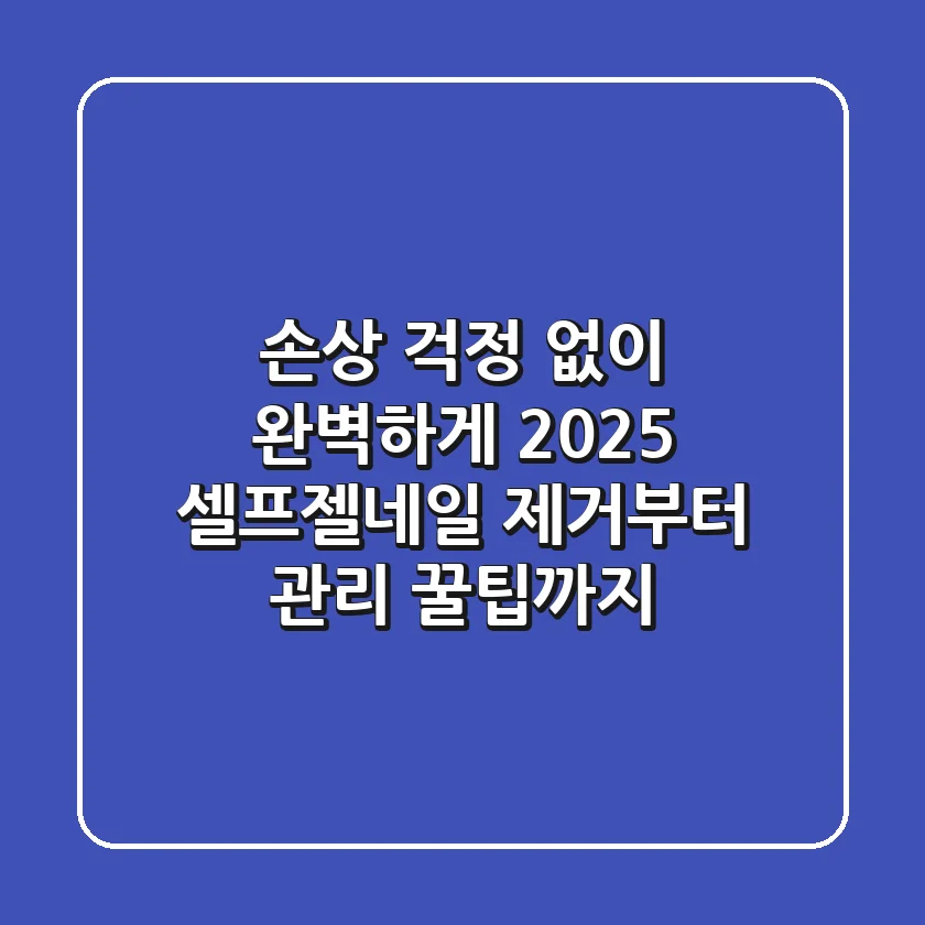 손상 걱정 없이 완벽하게! 2025 셀프젤네일 제거부터 관리 꿀팁까지