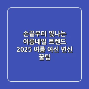 손끝부터 빛나는 여름네일 트렌드: 2025 여름 여신 변신 꿀팁!