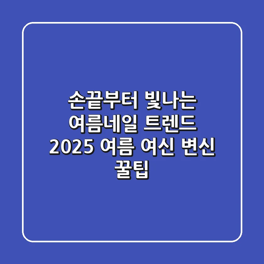 손끝부터 빛나는 여름네일 트렌드: 2025 여름 여신 변신 꿀팁!